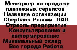 Менеджер по продаже платежных сервисов › Название организации ­ Сбербанк России, ОАО › Отрасль предприятия ­ Консультирование и информирование › Минимальный оклад ­ 1 - Все города Работа » Вакансии   . Адыгея респ.,Адыгейск г.